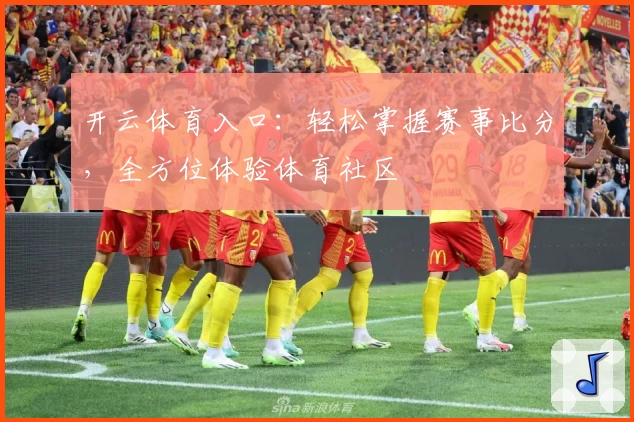 开云体育入口：轻松掌握赛事比分，全方位体验体育社区