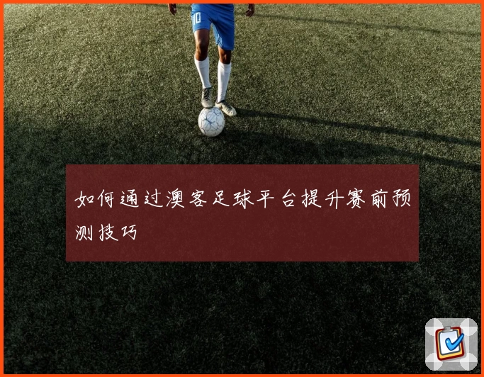 如何通过澳客足球平台提升赛前预测技巧