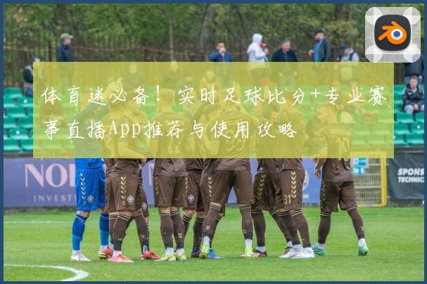 体育迷必备！实时足球比分+专业赛事直播App推荐与使用攻略