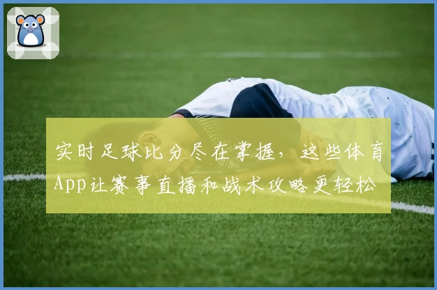 实时足球比分尽在掌握，这些体育App让赛事直播和战术攻略更轻松
