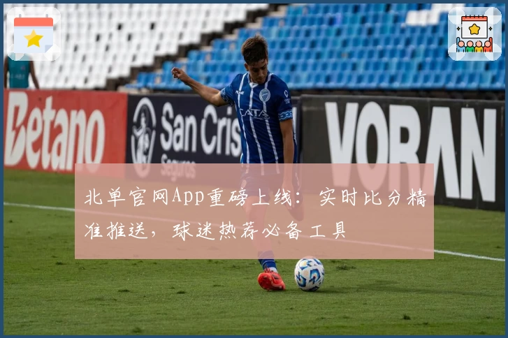 北单官网App重磅上线：实时比分精准推送，球迷热荐必备工具