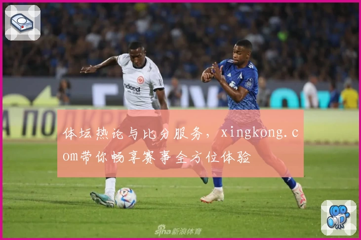 体坛热论与比分服务，xingkong.com带你畅享赛事全方位体验
