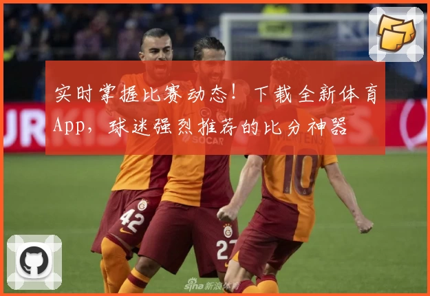 实时掌握比赛动态！下载全新体育App，球迷强烈推荐的比分神器