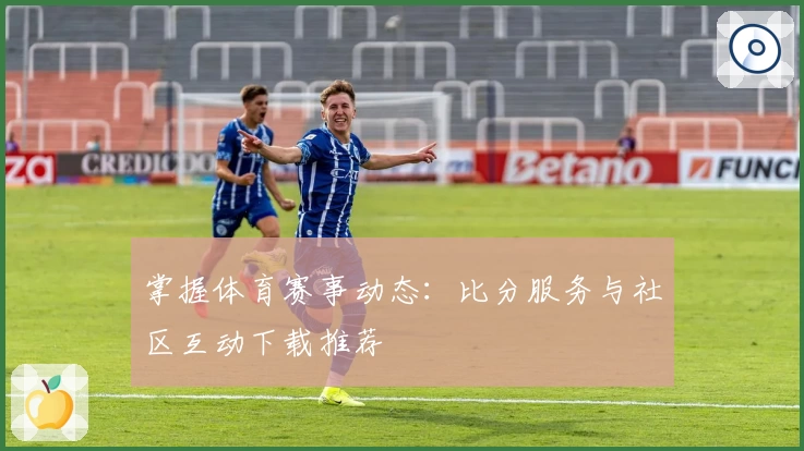 掌握体育赛事动态：比分服务与社区互动下载推荐