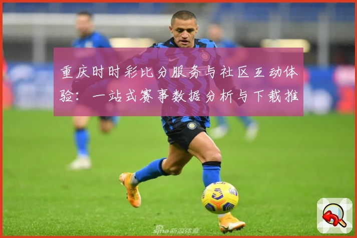 重庆时时彩比分服务与社区互动体验：一站式赛事数据分析与下载推荐