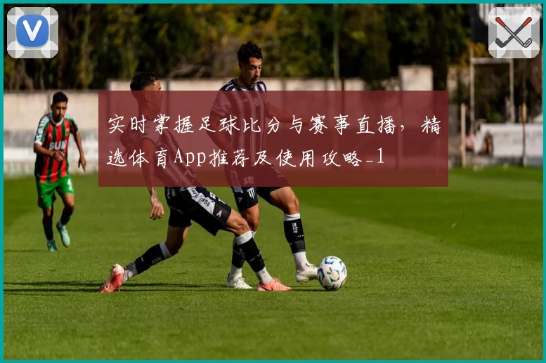 实时掌握足球比分与赛事直播，精选体育App推荐及使用攻略_1
