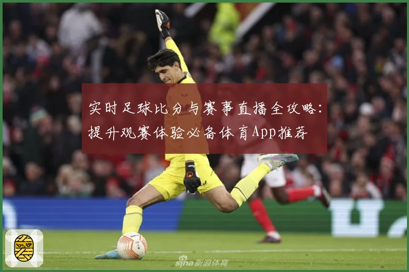 实时足球比分与赛事直播全攻略：提升观赛体验必备体育App推荐