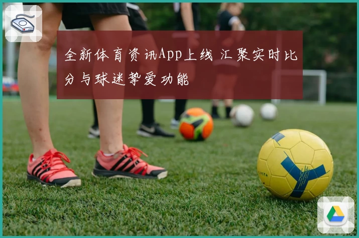 全新体育资讯App上线 汇聚实时比分与球迷挚爱功能