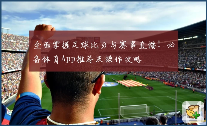 全面掌握足球比分与赛事直播！必备体育App推荐及操作攻略