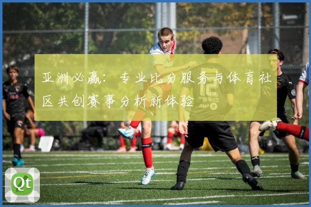 亚洲必赢：专业比分服务与体育社区共创赛事分析新体验