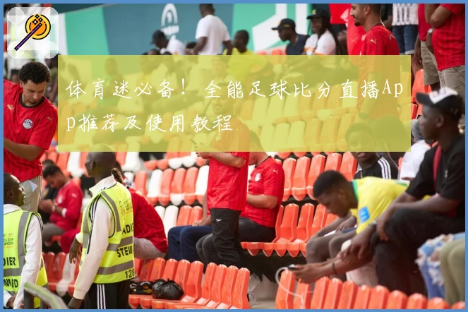 体育迷必备！全能足球比分直播App推荐及使用教程