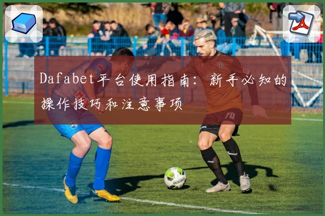 Dafabet平台使用指南：新手必知的操作技巧和注意事项