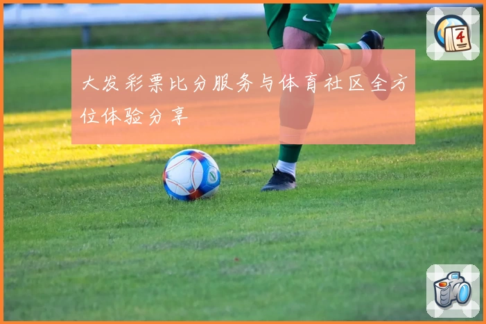 大发彩票比分服务与体育社区全方位体验分享