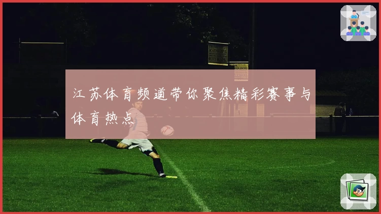 江苏体育频道带你聚焦精彩赛事与体育热点