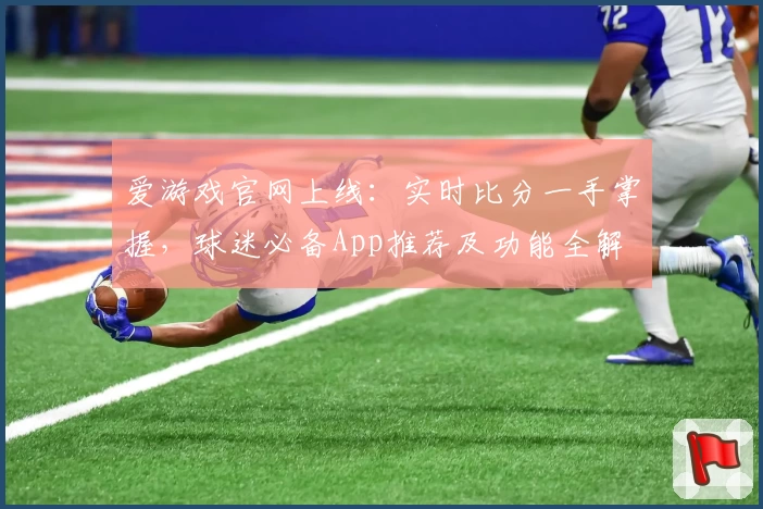爱游戏官网上线：实时比分一手掌握，球迷必备App推荐及功能全解