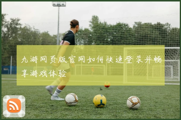 九游网页版官网如何快速登录并畅享游戏体验