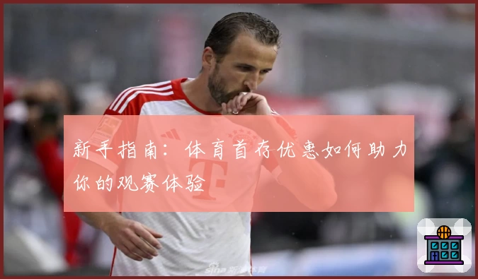 新手指南：体育首存优惠如何助力你的观赛体验