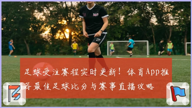 足球受注赛程实时更新！体育App推荐最佳足球比分与赛事直播攻略