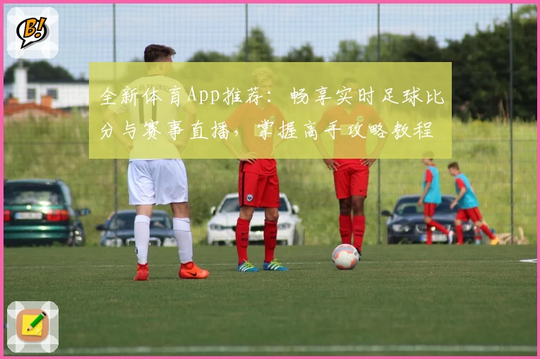 全新体育App推荐：畅享实时足球比分与赛事直播，掌握高手攻略教程
