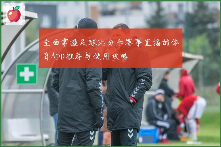全面掌握足球比分和赛事直播的体育App推荐与使用攻略
