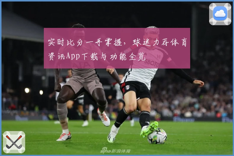 实时比分一手掌握，球迷力荐体育资讯App下载与功能全览