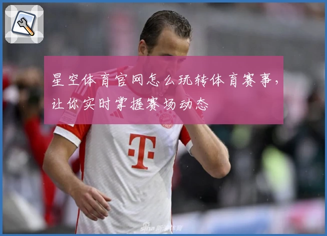 星空体育官网怎么玩转体育赛事，让你实时掌握赛场动态