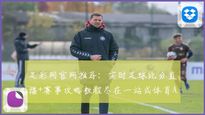 足彩网官网推荐：实时足球比分直播+赛事攻略教程尽在一站式体育App