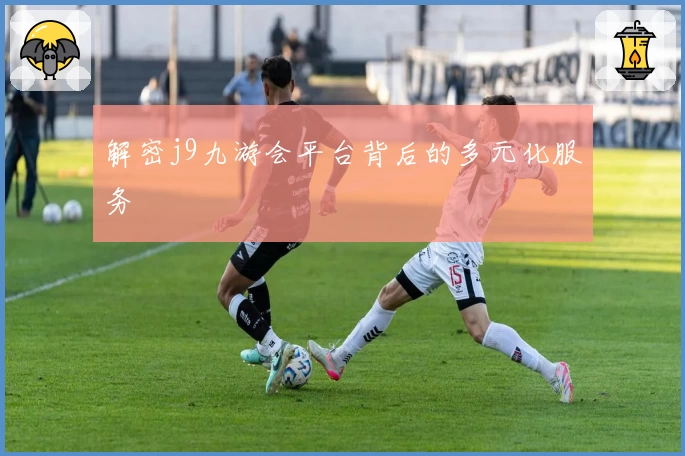 解密j9九游会平台背后的多元化服务