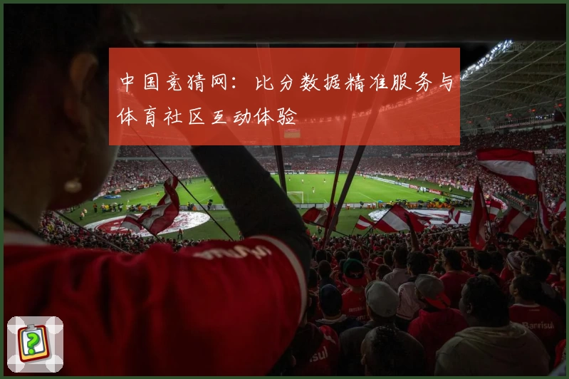 中国竞猜网：比分数据精准服务与体育社区互动体验