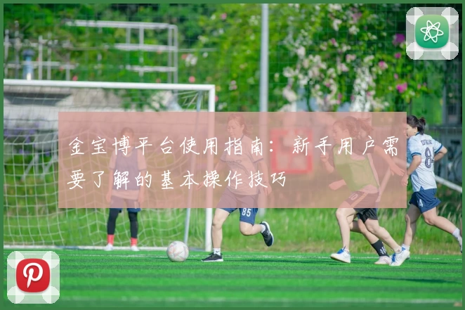 金宝博平台使用指南：新手用户需要了解的基本操作技巧