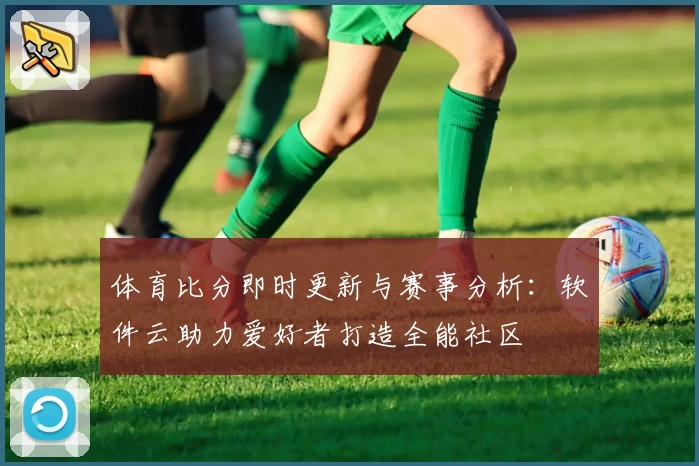 体育比分即时更新与赛事分析：软件云助力爱好者打造全能社区