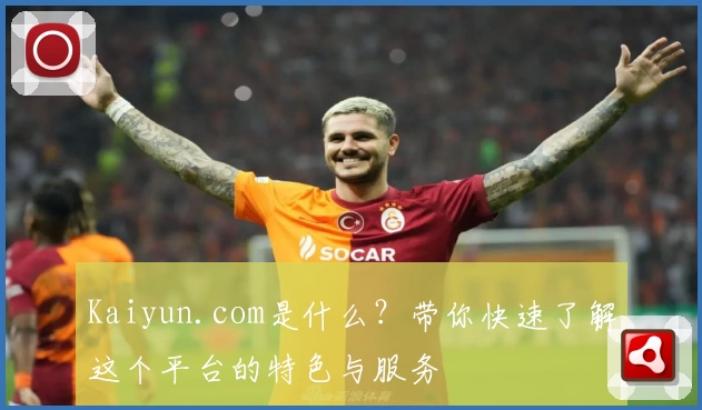 Kaiyun.com是什么？带你快速了解这个平台的特色与服务