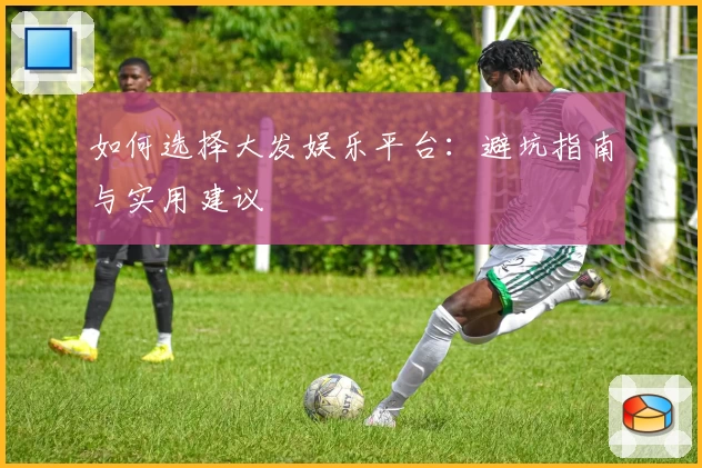 如何选择大发娱乐平台：避坑指南与实用建议