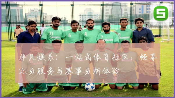 非凡娱乐：一站式体育社区，畅享比分服务与赛事分析体验