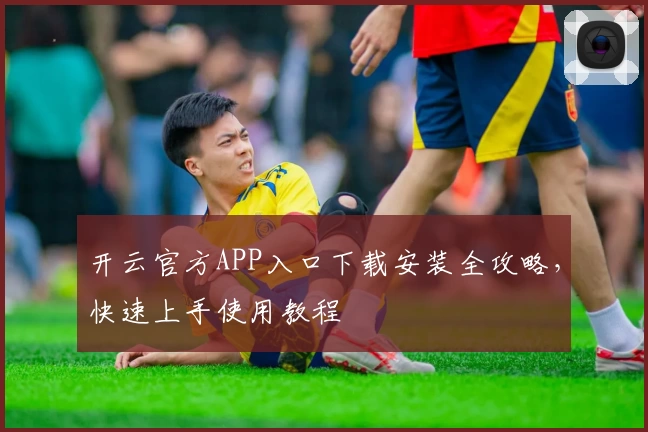 开云官方APP入口下载安装全攻略，快速上手使用教程