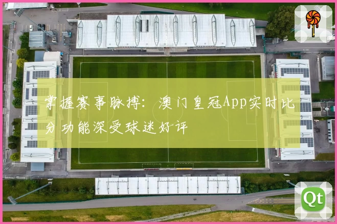 掌握赛事脉搏：澳门皇冠App实时比分功能深受球迷好评