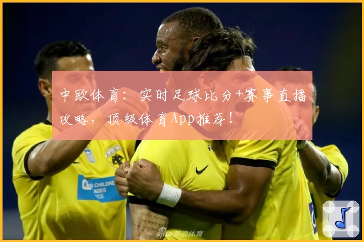 中欧体育：实时足球比分+赛事直播攻略，顶级体育App推荐！