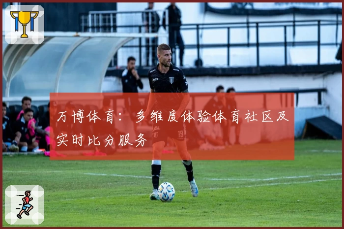 万博体育：多维度体验体育社区及实时比分服务