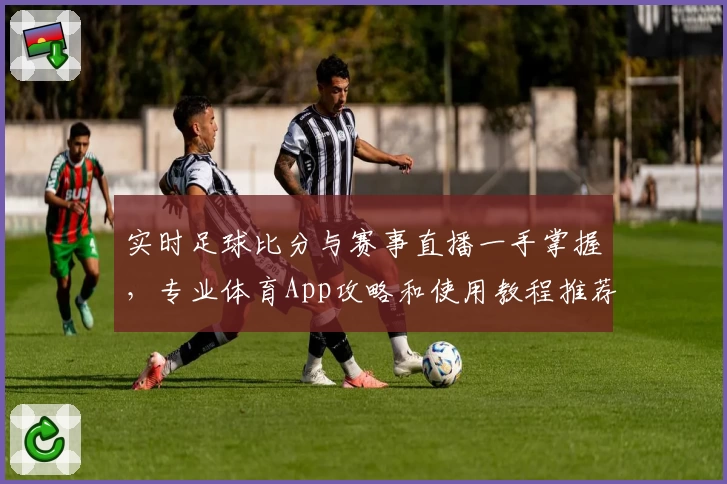 实时足球比分与赛事直播一手掌握，专业体育App攻略和使用教程推荐