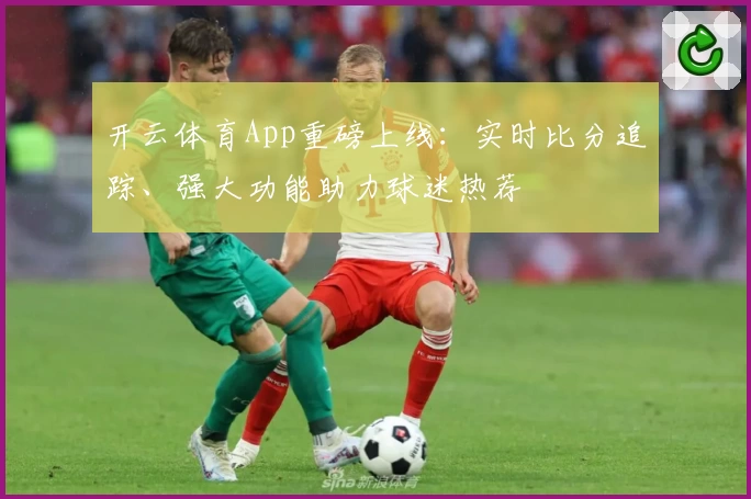 开云体育App重磅上线：实时比分追踪、强大功能助力球迷热荐