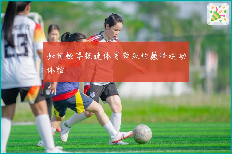 如何畅享极速体育带来的巅峰运动体验