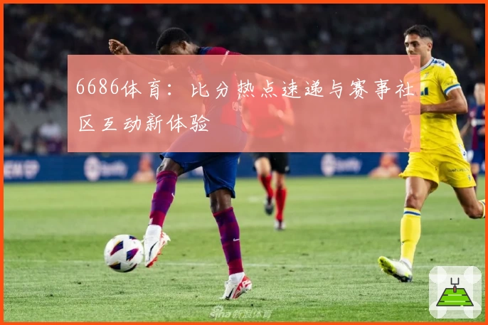 6686体育：比分热点速递与赛事社区互动新体验
