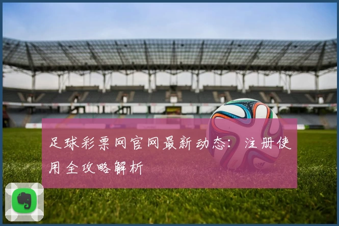足球彩票网官网最新动态：注册使用全攻略解析