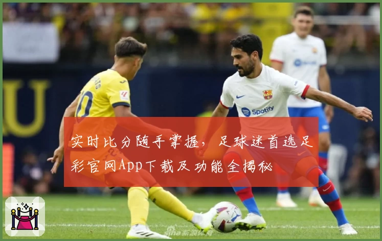 实时比分随手掌握，足球迷首选足彩官网App下载及功能全揭秘