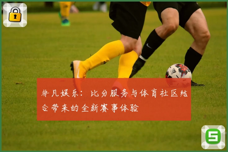 非凡娱乐：比分服务与体育社区结合带来的全新赛事体验