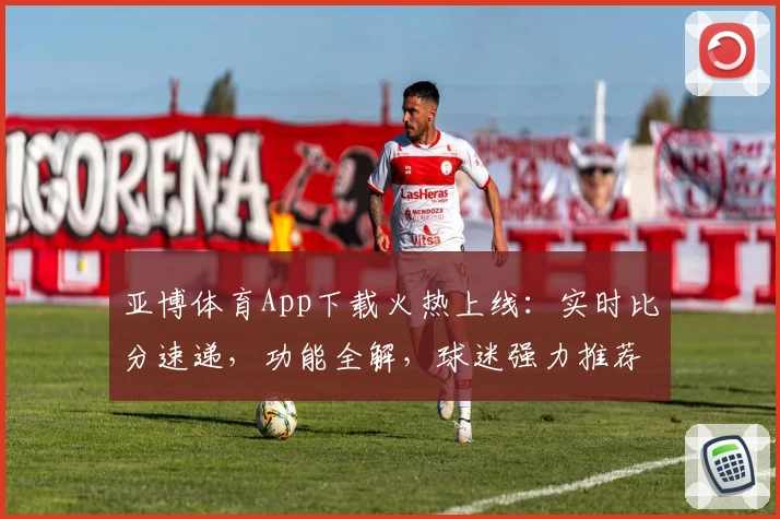 亚博体育App下载火热上线：实时比分速递，功能全解，球迷强力推荐