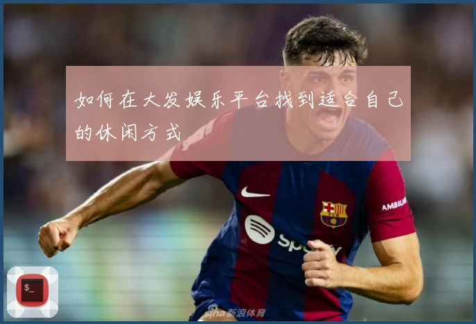 如何在大发娱乐平台找到适合自己的休闲方式