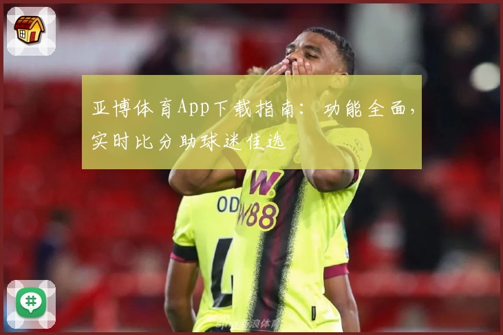 亚博体育App下载指南：功能全面，实时比分助球迷佳选
