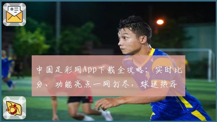中国足彩网App下载全攻略：实时比分、功能亮点一网打尽，球迷热荐必备助手