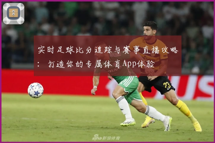 实时足球比分追踪与赛事直播攻略：打造你的专属体育App体验